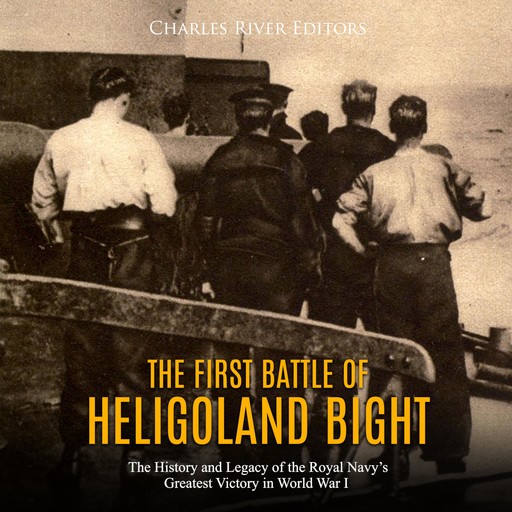 The First Battle of Heligoland Bight: The History and Legacy of the Royal Navy's Greatest Victory in World War I, Charles Editors