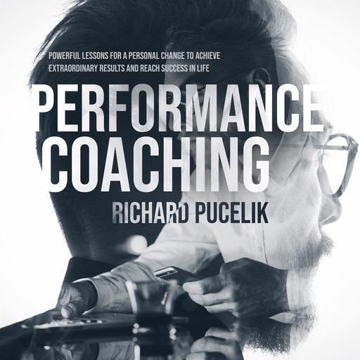 PERFORMANCE COACHING: Powerful Lessons for a Personal Change to Achieve Extraordinary Results and Reach Success in Life, Richard Pucelik