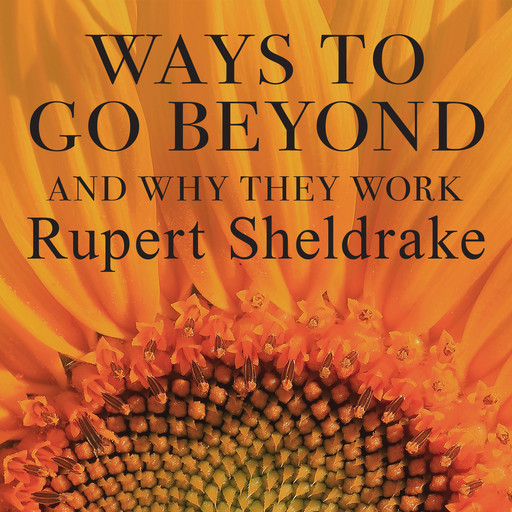 Ways to Go Beyond and Why They Work: Seven Spiritual Practices in a Scientific Age, Rupert Sheldrake