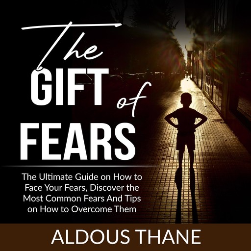 The Gift of Fears: The Ultimate Guide on How to Face Your Fears, Discover the Most Common Fears And Tips on How to Overcome Them, Aldous Thane
