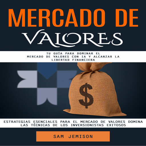 Mercado De Valores: Tu Guía Para Dominar El Mercado De Valores Con Ia Y Alcanzar La Libertad Financiera (Estrategias Esenciales Para El Mercado De Valores Domina Las Técnicas De Los Inversionistas Exitosos), Sam Jemison