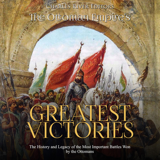 The Ottoman Empire’s Greatest Victories: The History and Legacy of the Most Important Battles Won by the Ottomans, Charles Editors