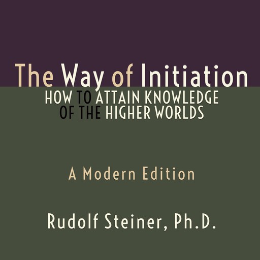The Way of Initiation - How to Attain Knowledge of the Higher Worlds, Rudolf Steiner Ph.D.