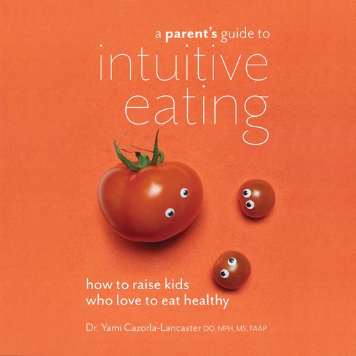 A Parent's Guide to Intuitive Eating: How to Raise Kids Who Love to Eat Healthy, Yami Cazorla-Lancaster