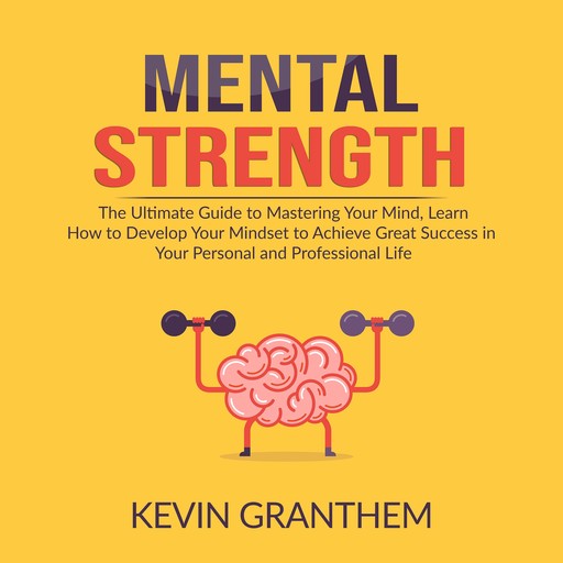 Mental Strength: The Ultimate Guide to Mastering Your Mind, Learn How to Develop Your Mindset to Achieve Great Success in your Personal and Professional Life, Kevin Granthem