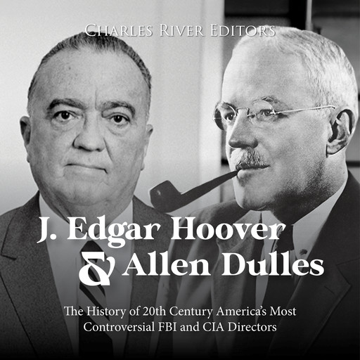 J. Edgar Hoover and Allen Dulles: The History of 20th Century America’s Most Controversial FBI and CIA Directors, Charles Editors