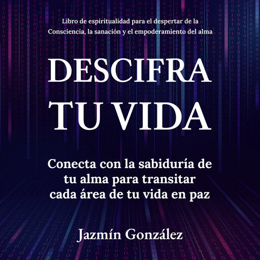 Descifra tu vida (Libro de espiritualidad para el despertar de la Consciencia, la sanación y el empoderamiento del alma), Jazmín González