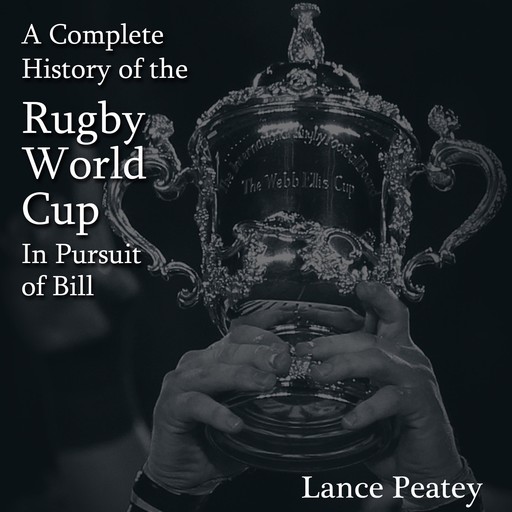 A Complete History of the Rugby World Cup: In Pursuit of Bill, Lance Peatey