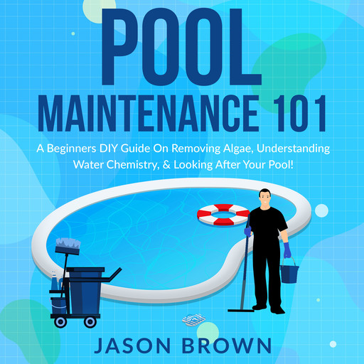 Pool Maintenance 101 - A Beginners DIY Guide On Removing Algae, Understanding Water Chemistry, & Looking After Your Pool!, Jason Brown