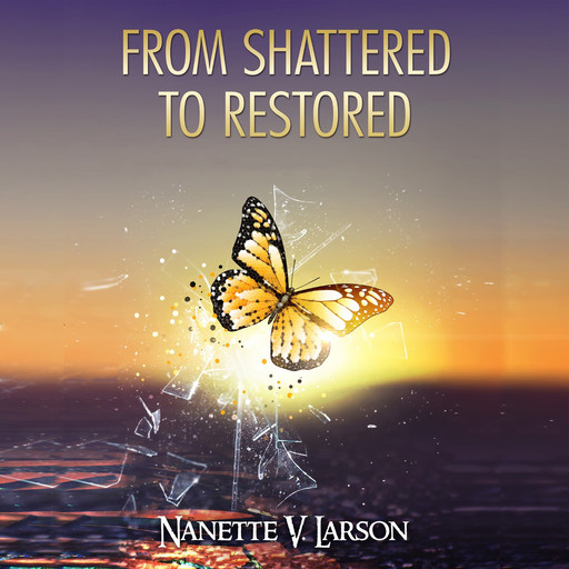From Shattered to Restored, Nanette V Larson