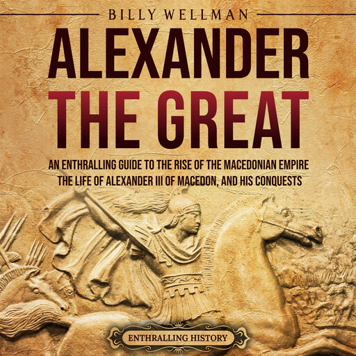 Alexander the Great: An Enthralling Guide to the Rise of the Macedonian Empire, Its Ruler, and His Conquests, Billy Wellman