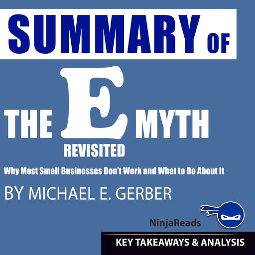 Summary of E-Myth Revisited: Why Most Small Businesses Don't Work and What to Do About It by Michael E. Gerber: Key Takeaways & Analysis Included, Ninja Reads