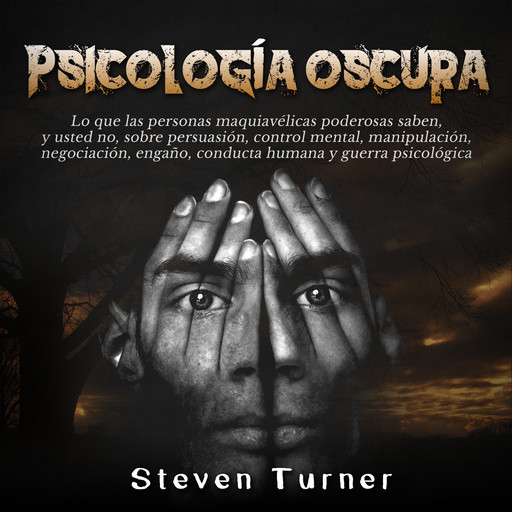 Psicología oscura: Lo que las personas maquiavélicas poderosas saben, y usted no, sobre persuasión, control mental, manipulación, negociación, engaño, conducta humana y guerra psicológica, Steven Turner