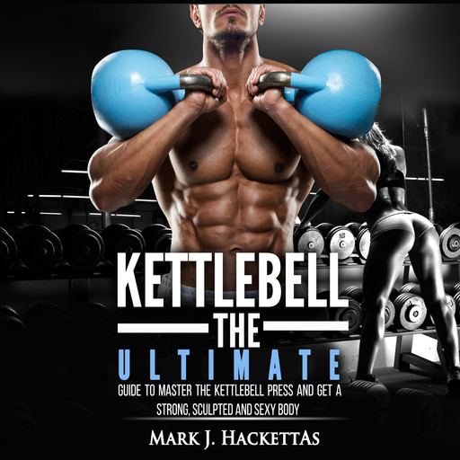 Kettlebell: The Ultimate Guide to Master The Kettlebell Press and Get A Strong, Sculpted and Sexy Body, Mark J. Hackettas