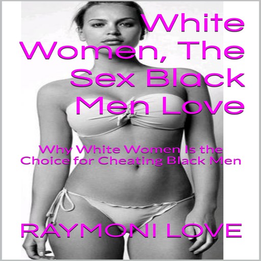 White Women, The Sex Black Men Love: Why White Women Is the Choice for Cheating Black Men, Raymoni Love