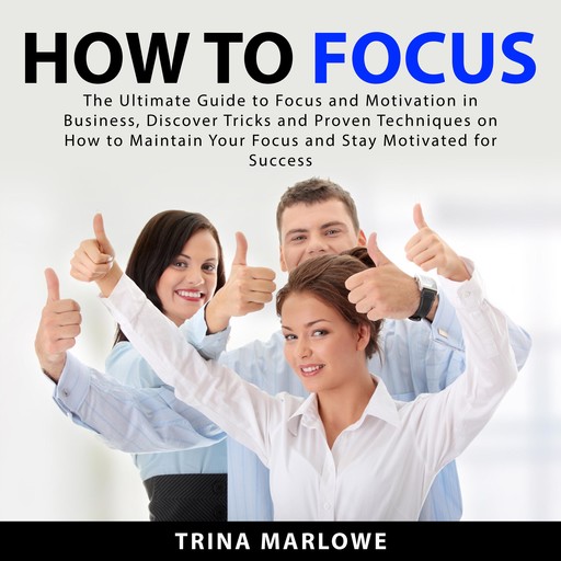 How to Focus: The Ultimate Guide to Focus and Motivation in Business, Discover Tricks and Proven Techniques on How to Maintain Your Focus and Stay Motivated for Success, Trina Marlowe