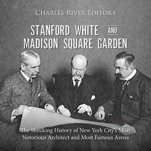Stanford White and Madison Square Garden: The Shocking History of New York City’s Most Notorious Architect and Most Famous Arena, Charles Editors