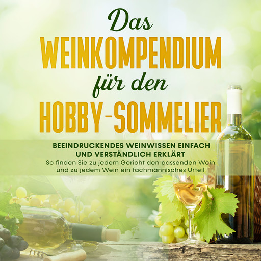 Das Weinkompendium für den Hobby-Sommelier: Beeindruckendes Weinwissen einfach und verständlich erklärt - So finden Sie zu jedem Gericht den passenden Wein und zu jedem Wein ein fachmännisches, Tobias Baumberger