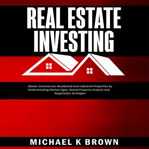 Real Estate Investing: Master Commercial, Residential and Industrial Properties by Understanding Market Signs, Rental Property Analysis and Negotiation Strategies, Michael Brown