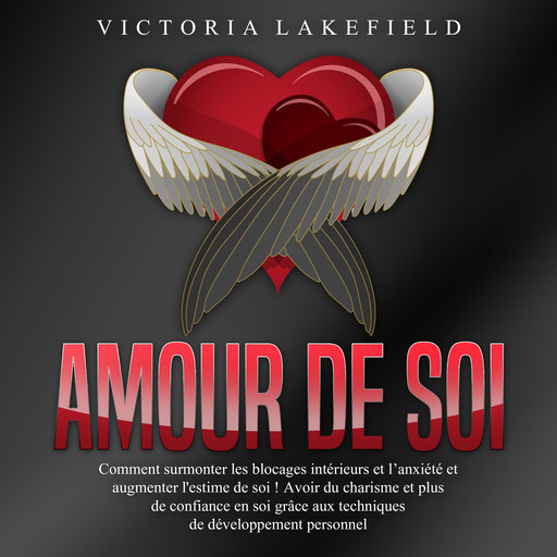 Amour de soi: Comment surmonter les blocages intérieurs et l'anxiété et augmenter l'estime de soi ! Avoir du charisme et plus de confiance en soi grâce aux techniques de développement personnel, Victoria Lakefield