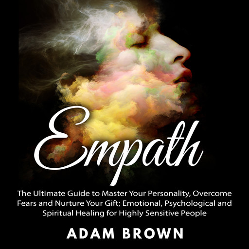 Empath: The Ultimate Guide to Master Your Personality, Overcome Fears and Nurture Your Gift; Emotional, Psychological and Spiritual Healing for Highly Sensitive People, Adam Brown
