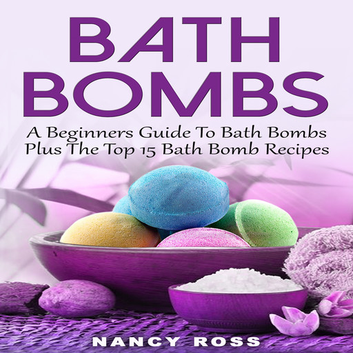 Bath Bombs: A Beginners Guide To Bath Bombs Plus The Top 15 Bath Bomb Recipes, Nancy Ross