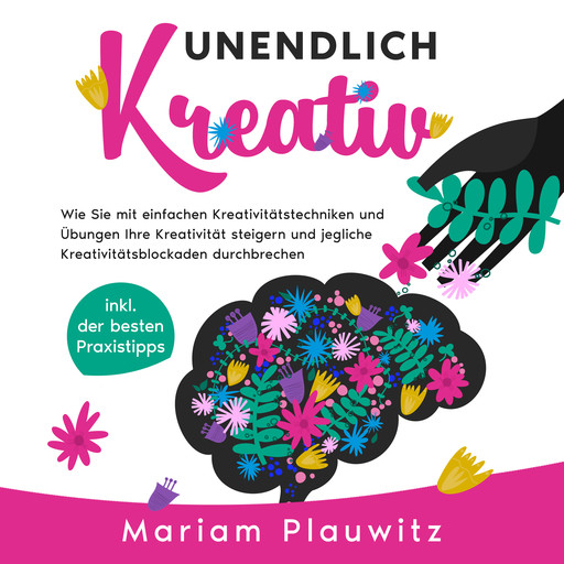 Unendlich kreativ: Wie Sie mit einfachen Kreativitätstechniken und Übungen Ihre Kreativität steigern und jegliche Kreativitätsblockaden durchbrechen - inkl. der besten Praxistipps, Mariam Plauwitz
