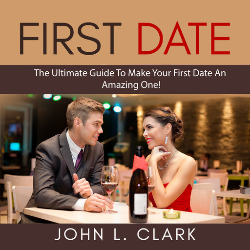 First Date: The Ultimate Guide To Make Your First Date An Amazing One!, John Clark