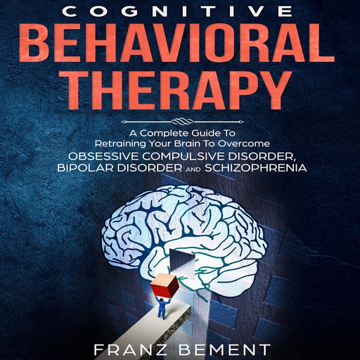 Cognitive Behavioral Therapy: A Complete Guide To Overcome Obsessive Compulsive Disorder, Bipolar Disorder and Schizophrenia, Franz Bement