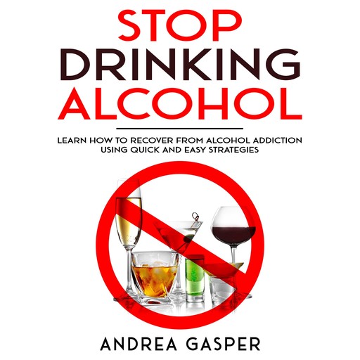 Stop Drinking Alcohol: Learn How to Recover from Alcohol Addiction Using Quick and Easy Strategies, Andrea Gasper