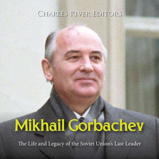 Mikhail Gorbachev: The Life and Legacy of the Soviet Union’s Last Leader, Charles Editors
