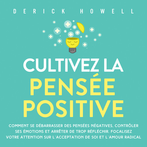 Cultivez la pensée positive: Comment se débarrasser des pensées négatives, contrôler ses émotions et arrêter de trop réfléchir. Focalisez votre attention sur l'acceptation de soi et l'amour radical, Derick Howell