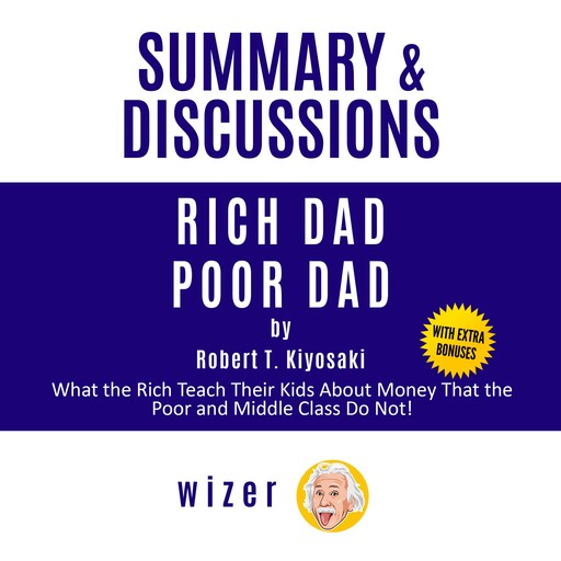 Summary and Discussions of Rich Dad Poor Dad by Robert Kiyosaki: What the Rich Teach Their Kids About Money That the Poor and Middle Class Do Not!, wizer