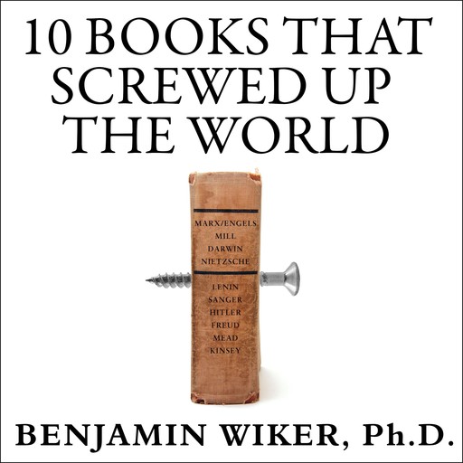 10 Books That Screwed Up the World, Benjamin Wiker Ph.D.