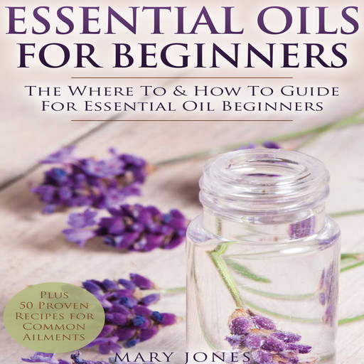 Essential Oils for Beginners: The Where To & How To Guide For Essential Oil Beginners, Mary Jones