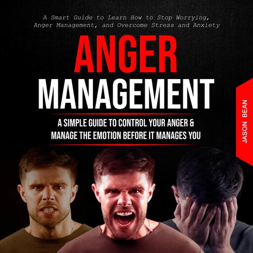 Anger Management: A Simple Guide to Control Your Anger & Manage the Emotion Before It Manages You (A Smart Guide to Learn How to Stop Worrying, Anger Management, and Overcome Stress and Anxiety), Jason Bean