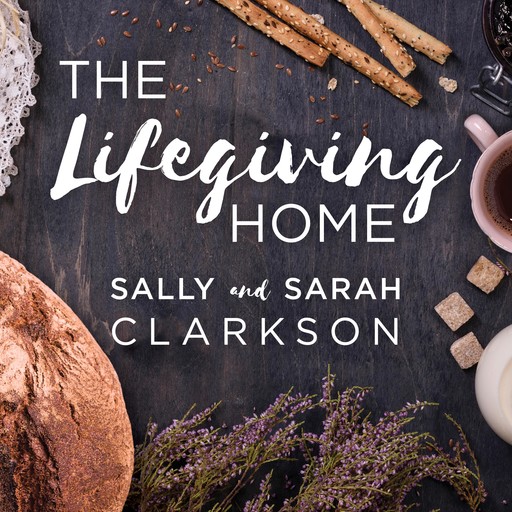The Lifegiving Home, Sally Clarkson, Sarah Clarkson
