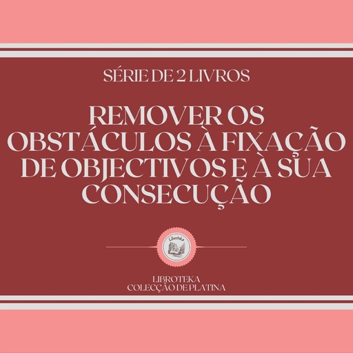 REMOVER OS OBSTÁCULOS À FIXAÇÃO DE OBJECTIVOS E À SUA CONSECUÇÃO (SÉRIE DE 2 LIVROS), LIBROTEKA