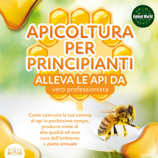 APICOLTURA PER PRINCIPIANTI - Allevare le api da vero professionista: Come costruire la tua colonia di api, produrre miele di alta qualità ed aiutare l'ambiente allo stesso tempo + piano annuale, Animal World