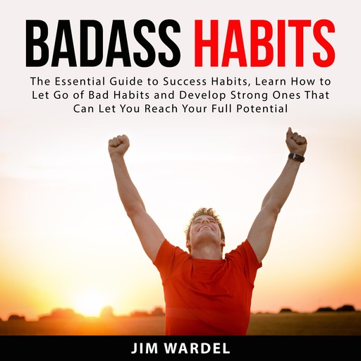 Badass Habits: The Essential Guide to Success Habits, Learn How to Let Go of Bad Habits and Develop Strong Ones That Can Let You Reach Your Full Potential, Jim Wardel