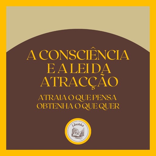 A Consciência e a LEI da Atracção: Atraia o que pensa, obtenha o que quer, LIBROTEKA