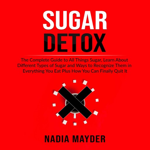 Sugar Detox: The Complete Guide to All Things Sugar, Learn About Different Types of Sugar and Ways to Recognize Them in Everything You Eat Plus How You Can Finally Quit It, Nadia Mayder