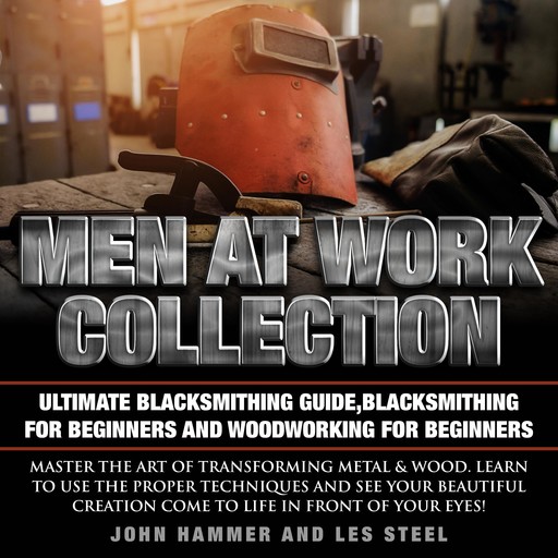 Men At Work Collection:Ultimate Blacksmithing Guide,Blacksmithing For Beginners & Woodworking For Beginners, John Hammer, Les Steel