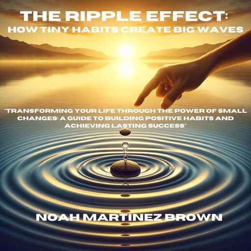 The Ripple Effect: How Tiny Habits Create Big Waves, Noah Brown