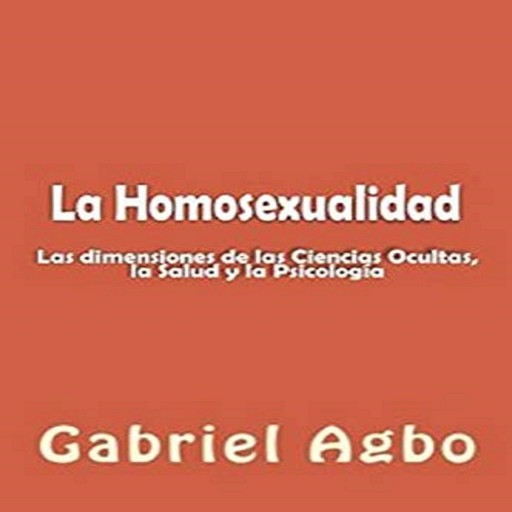 La Homosexualidad: Dimensiones de las Ciencias Ocultas, la Salud y la Psicología, Gabriel Agbo