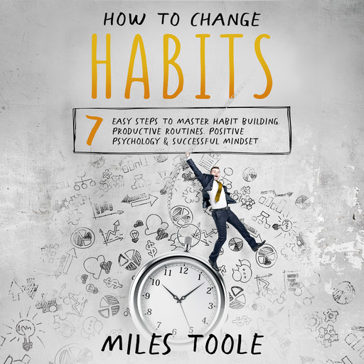 How to Change Habits: 7 Easy Steps to Master Habit Building, Productive Routines, Positive Psychology & Successful Mindset, Miles Toole