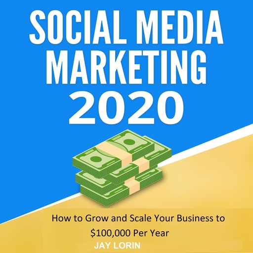 Social Media Marketing 2020: How to Grow and Scale Your Business to $100,000 per Year, Jay Lorin