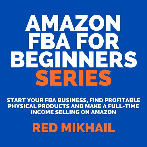Amazon FBA for Beginners Series: Start Your FBA Business, Find Profitable Physical Products and Make a Full-Time Income Selling on Amazon, Red Mikhail