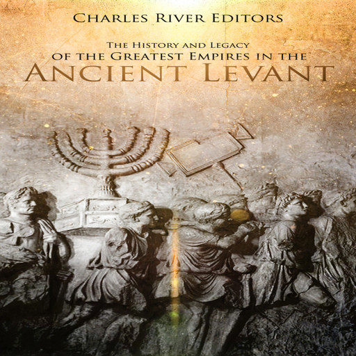 The History and Legacy of the Greatest Empires in the Ancient Levant, Charles Editors