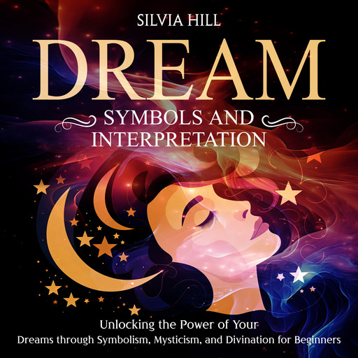 Dream Symbols and Interpretation: Unlocking the Power of Your Dreams through Symbolism, Mysticism, and Divination for Beginners, Silvia Hill